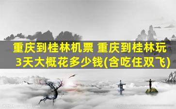 重庆到桂林机票 重庆到桂林玩3天大概花*(含吃住*)